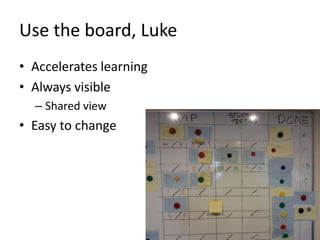 Use the board, Luke
• Accelerates learning
• Always visible
  – Shared view
• Easy to change
 
