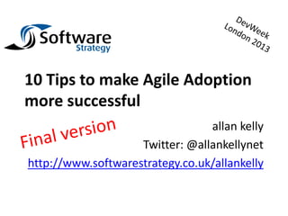 10 Tips to make Agile Adoption
more successful
                                 allan kelly
                    Twitter: @allankellynet
http://www.softwarestrategy.co.uk/allankelly
 