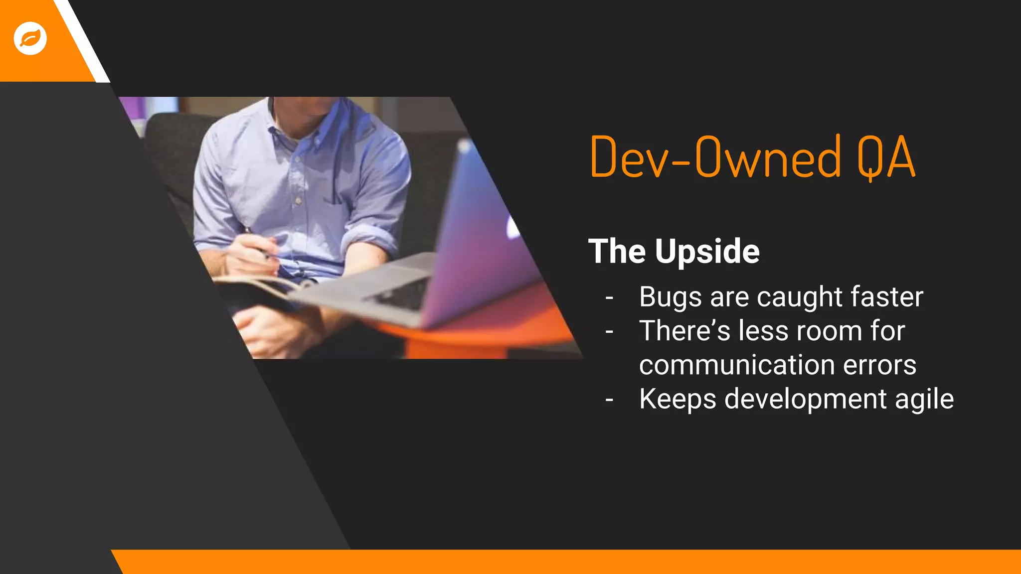 Dev-Owned QA
The Upside
- Bugs are caught faster
- There’s less room for
communication errors
- Keeps development agile
 