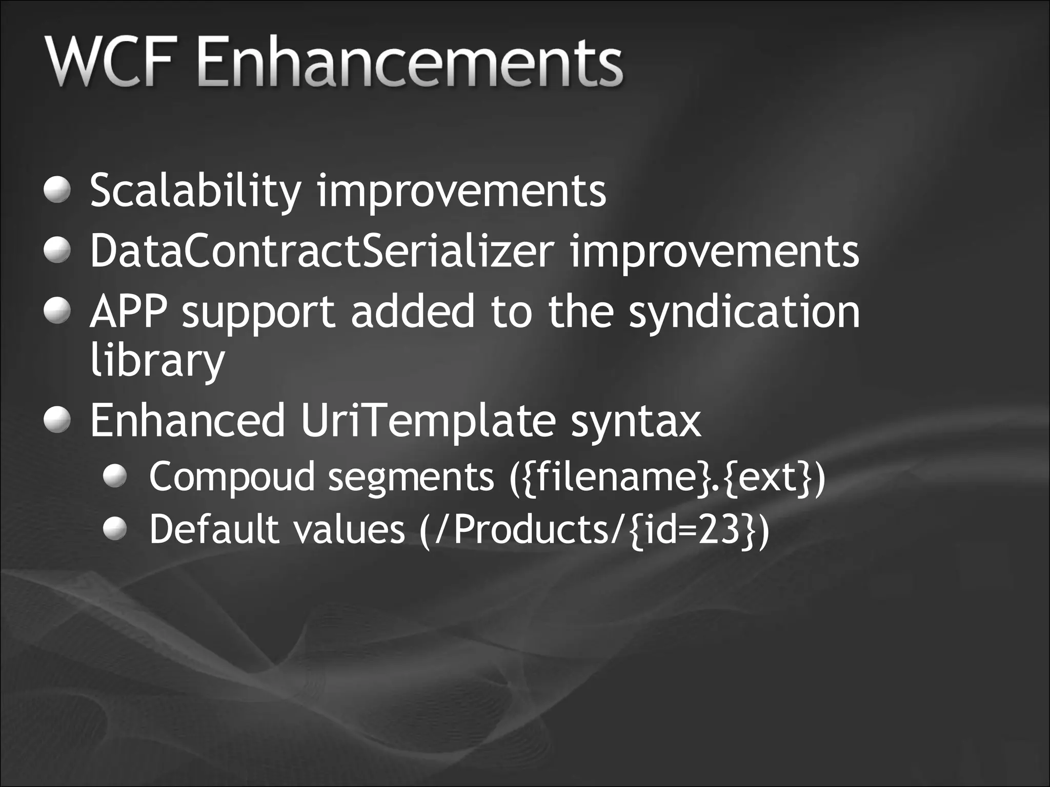 Scalability improvements DataContractSerializer improvements APP support added to the syndication library Enhanced UriTemplate syntax Compoud segments ({filename}.{ext}) Default values (/Products/{id=23}) 
