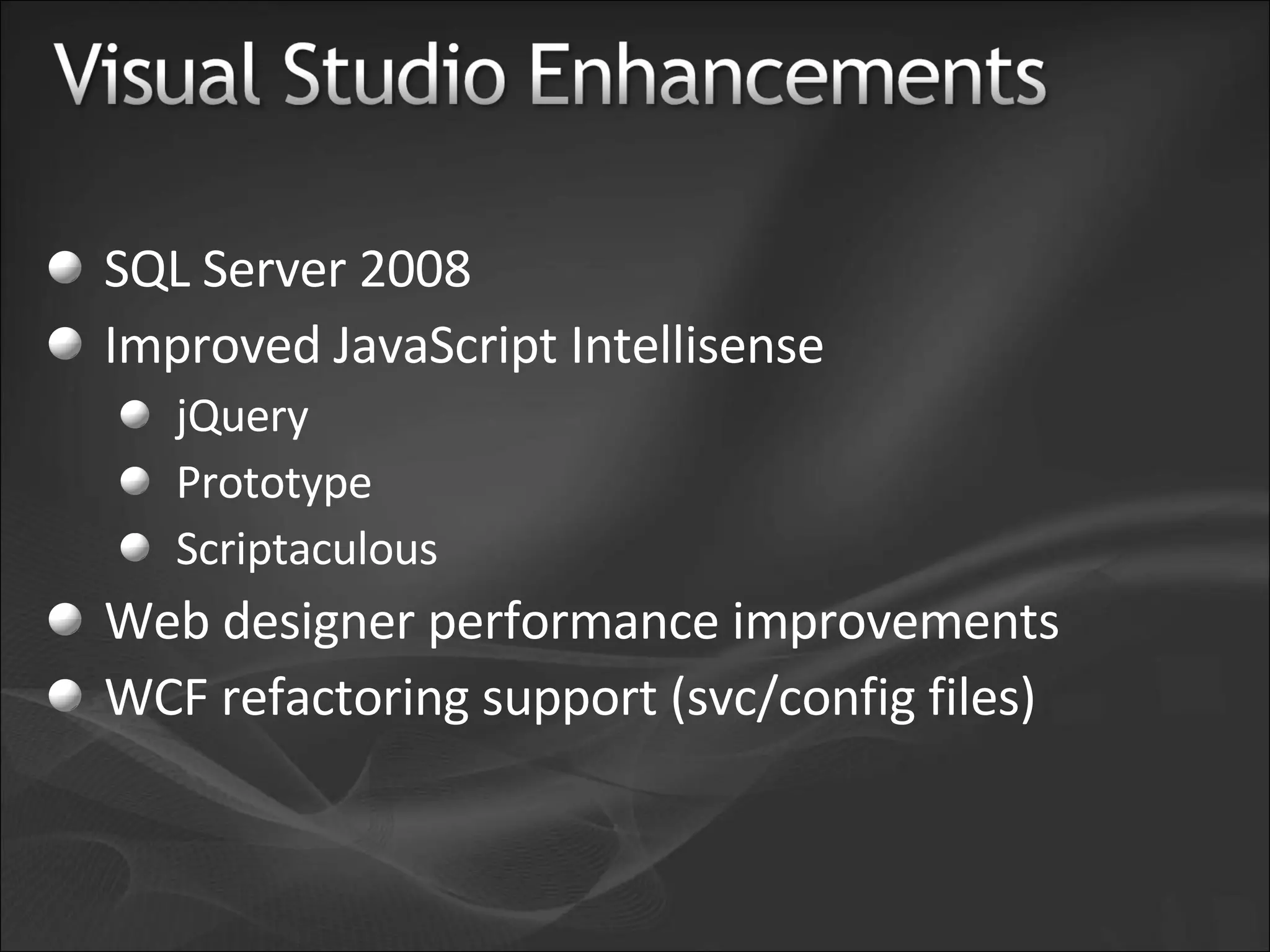 SQL Server 2008 Improved JavaScript Intellisense jQuery Prototype Scriptaculous Web designer performance improvements WCF refactoring support (svc/config files) 