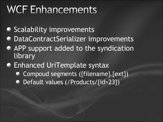 Scalability improvements DataContractSerializer improvements APP support added to the syndication library Enhanced UriTemplate syntax Compoud segments ({filename}.{ext}) Default values (/Products/{id=23}) 