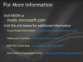 Visit MSDN at   msdn.microsoft.com Visit the urls below for additional information Visual Studio Information -   http://msdn.microsoft.com/vstudio Videos and Tutorials -  http://www.asp.net/learn ADO.NET Team Blog -  http://blogs.msdn.com/data  Data Platform Developer Center -  http://msdn.microsoft.com/data 