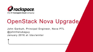 OpenStack Nova Upgrade
John Garbutt, Principal Engineer, Nova PTL
@johnthetubaguy
January 2016 at /dev/winter
 