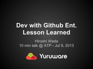 Dev with Github Ent.
Lesson Learned
Hiroshi Wada
10 min talk @ ATP - Jul 9, 2013
 