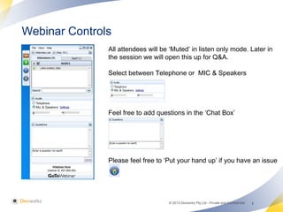 1© 2013 Devworkz Pty Ltd - Private and Confidential
Webinar Controls
1
All attendees will be ‘Muted’ in listen only mode. Later in
the session we will open this up for Q&A.
Select between Telephone or MIC & Speakers
Feel free to add questions in the ‘Chat Box’
Please feel free to ‘Put your hand up’ if you have an issue
 