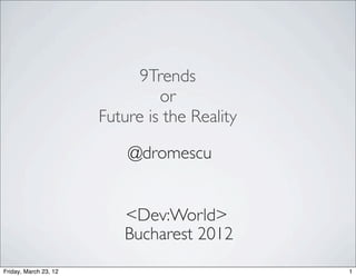 9Trends
                                or
                       Future is the Reality

                           @dromescu


                          <Dev:World>
                          Bucharest 2012
Friday, March 23, 12                           1
 