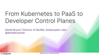 @danielbryantuk | @ambassadorlabs
From Kubernetes to PaaS to
Developer Control Planes
Daniel Bryant | Director of DevRel, Ambassador Labs
@danielbryantuk
 