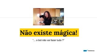 Não existe mágica!
“... o bot não vai fazer tudo ?”
 