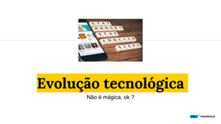 Evolução tecnológica
Não é mágica, ok ?
 
