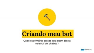 Criando meu bot
Quais os primeiros passos para quem deseja
construir um chatbot ?
 