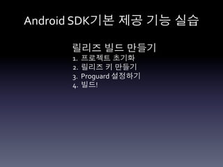 Android	
  SDK기본 제공 기능 실습	
  

       릴리즈 빌드 만들기	
  
       1.  프로젝트 초기화	
  
       2.  릴리즈 키 만들기	
  
       3.  Proguard	
  설정하기	
  
       4.  빌드!	
  
 