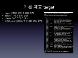 기본 제공 target	
  
•    clean:	
  생성된 빌드 결과물 삭제	
  
•    debug:	
  디버그 빌드 생성	
  
•    release:	
  릴리즈 빌드 생성	
  
•    install,	
  install[d|r|i|t]:	
  만들어진 빌드 설치	
  
 