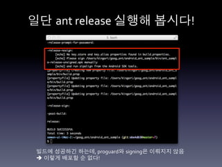 일단 ant	
  release	
  실행해 봅시다!	
  




 빌드에 성공하긴 하는데,	
  proguard와 signing은 이뤄지지 않음	
  
 è 이렇게 배포할 순 없다!	
  
 
