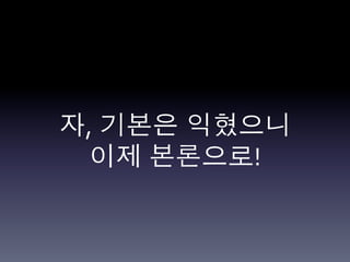 자, 기본은 익혔으니	
  
  이제 본론으로!	
  
 