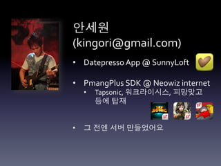 안세원	
  
(kingori@gmail.com)	
  
	
  
•  Datepresso	
  App	
  @	
  SunnyLoft	
  
	
  
•  PmangPlus	
  SDK	
  @	
  Neowiz	
  internet	
  
       •    Tapsonic,	
  워크라이시스, 피망맞고
            등에 탑재	
  


•      그 전엔 서버 만들었어요	
  
 