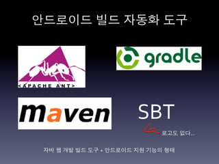 안드로이드 빌드 자동화 도구	
  




                         SBT	
  
                                로고도 없다…	
  


 자바 웹 개발 빌드 도구 + 안드로이드 지원 기능의 형태	
  
 