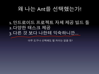 왜 나는 Ant를 선택했는가!	
  

1. 안드로이드 프로젝트 자체 제공 빌드 툴	
  
2. 다양한 태스크 제공	
  
3. 다른 것 보다 나한테 익숙하니깐…	
  
      아무 도구나 선택해도 별 차이는 없을 듯?	
  
 