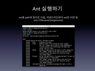 Ant	
  실행하기 	
  
ant를 path에 잡아둔 다음, 커맨드라인에서 ant만 치면 됨
           ant	
  [-­‐f	
  ﬁlename]	
  [targetname]	
  
 