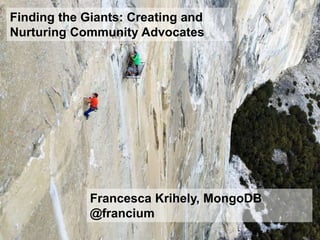 Francesca Krihely, MongoDB
@francium
Finding the Giants: Creating and
Nurturing Community Advocates
 