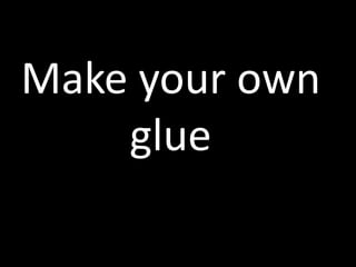 Make your own
glue
