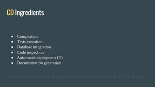 CD Ingredients
● Compilation
● Tests execution
● Database integration
● Code inspection
● Automated deployment (!!!)
● Documentation generation
 