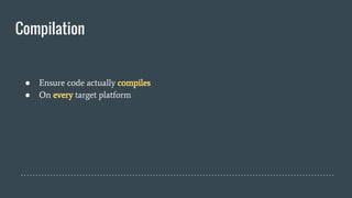 Compilation
● Ensure code actually compiles
● On every target platform
 