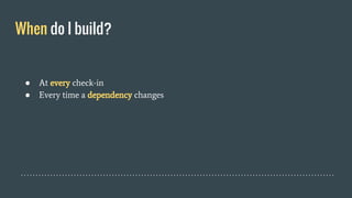 When do I build?
● At every check-in
● Every time a dependency changes
 
