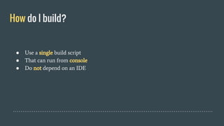 How do I build?
● Use a single build script
● That can run from console
● Do not depend on an IDE
 