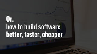 Or,
how to build software
better, faster, cheaper
 