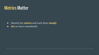 Metrics Matter
● Identify key metrics and track them visually
● Act on them immediately
 