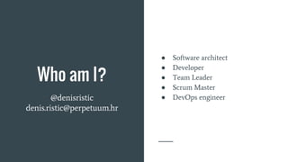 Who am I?
@denisristic
denis.ristic@perpetuum.hr
● Software architect
● Developer
● Team Leader
● Scrum Master
● DevOps engineer
 