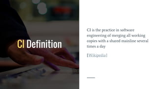 CI Definition
CI is the practice in software
engineering of merging all working
copies with a shared mainline several
times a day
[Wikipedia]
 
