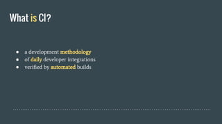 What is CI?
● a development methodology
● of daily developer integrations
● verified by automated builds
 