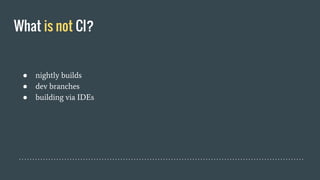 What is not CI?
● nightly builds
● dev branches
● building via IDEs
 