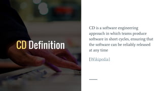 CD Definition
CD is a software engineering
approach in which teams produce
software in short cycles, ensuring that
the software can be reliably released
at any time
[Wikipedia]
 