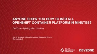 ANYONE SHOW YOU HOW TO INSTALL
OPENSHIFT CONTAINER PLATFORM IN MINUTES?
Eric D. Schabell, Global Technology Evangelist Director
@ericschabell
DevZone - lighting talk (10 mins)
 