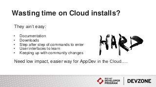Wasting time on Cloud installs?
They ain’t easy:
• Documentation
• Downloads
• Step after step of commands to enter
• User interfaces to learn
• Keeping up with community changes
Need low impact, easier way for AppDev in the Cloud….
 