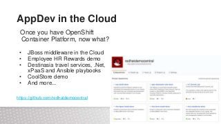 AppDev in the Cloud
Once you have OpenShift
Container Platform, now what?
• JBoss middleware in the Cloud
• Employee HR Rewards demo
• Destinasia travel services, .Net,
xPaaS and Ansible playbooks
• CoolStore demo
• And more...
https://github.com/redhatdemocentral
 