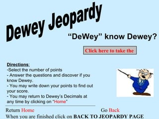 Dewey Jeopardy “ DeWey” know Dewey? Return  Home  Go  Back When you are finished click on  BACK TO JEOPARDY PAGE ,[object Object],[object Object],[object Object],Click here to take the Dewey Jeopardy Challenge 