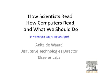 How Scientists Read,
  How Computers Read,
 and What We Should Do
     (= not what it says in the abstract!)


         Anita de Waard
Disruptive Technologies Director
          Elsevier Labs
 