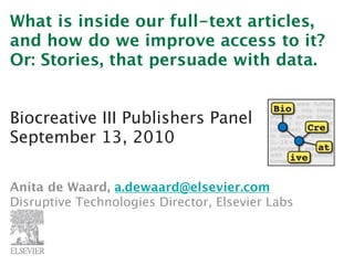 What is inside our full-text articles,
and how do we improve access to it?
Or: Stories, that persuade with data.


Biocreative III Publishers Panel
September 13, 2010

Anita de Waard, a.dewaard@elsevier.com
Disruptive Technologies Director, Elsevier Labs
 