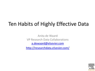 Ten Habits of Highly Effective Data 
Anita de Waard 
VP Research Data Collaborations 
a.dewaard@elsevier.com 
http://researchdata.elsevier.com/ 
 