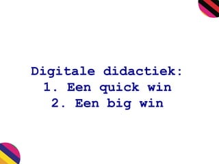 Digitale didactiek:
1. Een quick win
2. Een big win
 