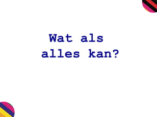 Wat als
alles kan?
 
