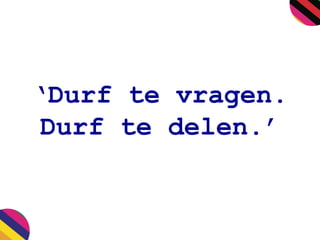 ‘Durf te vragen.
Durf te delen.’
 