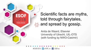 Scientific facts are myths,
told through fairytales,
and spread by gossip.
Anita de Waard, Elsevier
University of Utrecht, UIL-OTS
(with funding by NWO-Casimir)
 