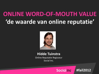 ONLINE WORD-OF-MOUTH VALUE
 ‘de waarde van online reputatie’



            Hidde Tuinstra
           Online Reputatie Regisseur
                   Social Inc.



                                        #fail2012
 