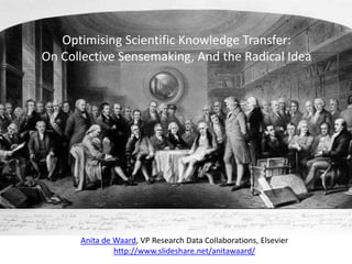 Anita de Waard, VP Research Data Collaborations, Elsevier
http://www.slideshare.net/anitawaard/
Optimising Scientific Knowledge Transfer:
On Collective Sensemaking, And the Radical Idea
 