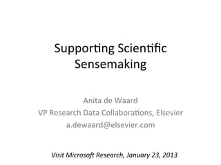 Suppor&ng	
  Scien&ﬁc	
  
         Sensemaking	
  

                  Anita	
  de	
  Waard	
  
VP	
  Research	
  Data	
  Collabora&ons,	
  Elsevier	
  
          a.dewaard@elsevier.com	
  
                               	
  
     Visit	
  Microso*	
  Research,	
  January	
  23,	
  2013	
  
 